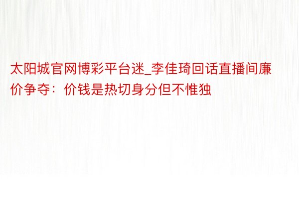 太阳城官网博彩平台迷_李佳琦回话直播间廉价争夺:价钱是热切身分但不惟独