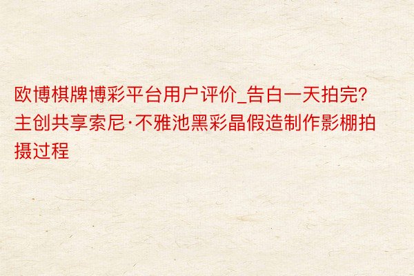 欧博棋牌博彩平台用户评价_告白一天拍完？主创共享索尼·不雅池黑彩晶假造制作影棚拍摄过程