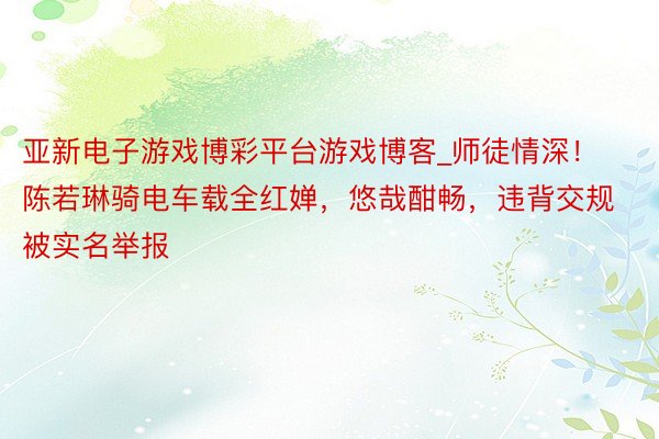 亚新电子游戏博彩平台游戏博客_师徒情深!陈若琳骑电车载全红婵,悠哉酣畅,违背交规被实名举报