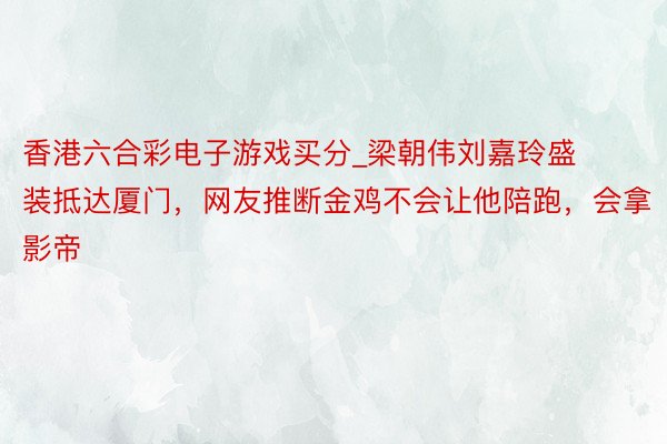 香港六合彩电子游戏买分_梁朝伟刘嘉玲盛装抵达厦门，网友推断金鸡不会让他陪跑，会拿影帝