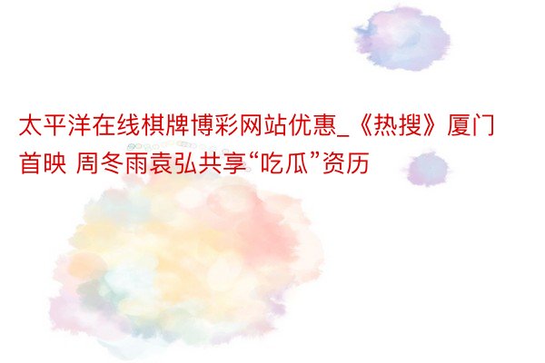 太平洋在线棋牌博彩网站优惠_《热搜》厦门首映 周冬雨袁弘共享“吃瓜”资历