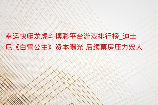 幸运快艇龙虎斗博彩平台游戏排行榜_迪士尼《白雪公主》资本曝光 后续票房压力宏大