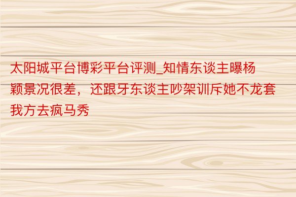 太阳城平台博彩平台评测_知情东谈主曝杨颖景况很差，还跟牙东谈主吵架训斥她不龙套我方去疯马秀