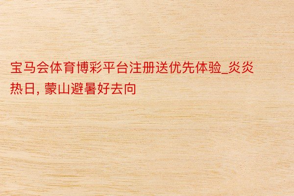 宝马会体育博彩平台注册送优先体验_炎炎热日， 蒙山避暑好去向
