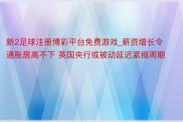 新2足球注册博彩平台免费游戏_薪资增长令通胀居高不下 英国央行或被动延迟紧缩周期