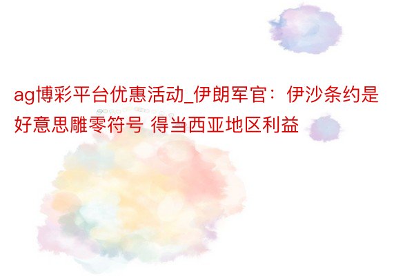 ag博彩平台优惠活动_伊朗军官：伊沙条约是好意思雕零符号 得当西亚地区利益